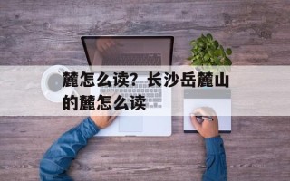麓怎么读？长沙岳麓山的麓怎么读