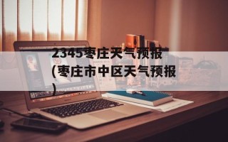 2345枣庄天气预报(枣庄市中区天气预报)