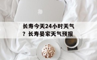 长寿今天24小时天气？长寿晏家天气预报