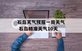 石岛天气预报一周天气 石岛精准天气10天