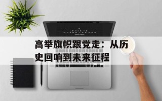 高举旗帜跟党走：从历史回响到未来征程