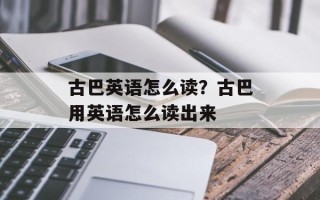 古巴英语怎么读？古巴用英语怎么读出来