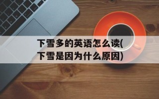 下雪多的英语怎么读(下雪是因为什么原因)