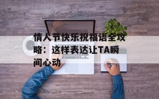 情人节快乐祝福语全攻略：这样表达让TA瞬间心动