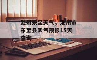 池州东至天气，池州市东至县天气预报15天查询