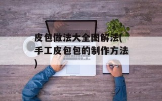 皮包做法大全图解法(手工皮包包的制作方法)