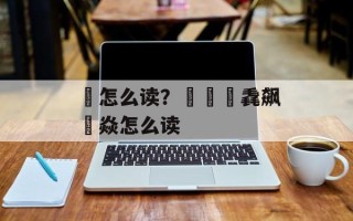 旽怎么读？猋骉麤毳飙燚焱怎么读