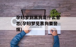 孕妇梦到黑狗是什么意思(孕妇梦见黑狗要警惕)