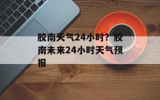 胶南天气24小时？胶南未来24小时天气预报