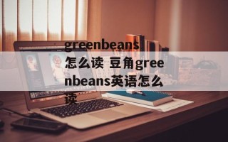 greenbeans怎么读 豆角greenbeans英语怎么读