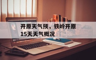 开原天气预，铁岭开原15天天气概况