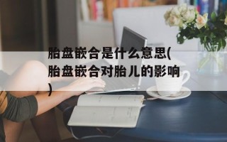 胎盘嵌合是什么意思(胎盘嵌合对胎儿的影响)