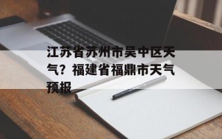 江苏省苏州市吴中区天气？福建省福鼎市天气预报