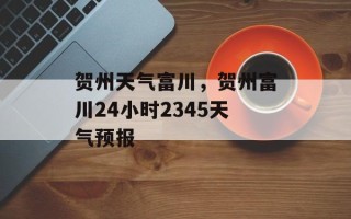 贺州天气富川，贺州富川24小时2345天气预报
