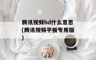 腾讯视频hd什么意思(腾讯视频平板专用版)