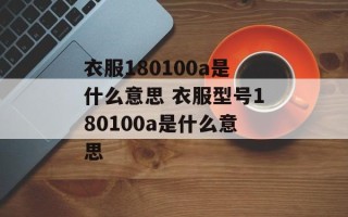 衣服180100a是什么意思 衣服型号180100a是什么意思