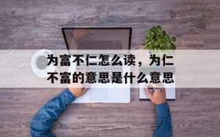 为富不仁怎么读，为仁不富的意思是什么意思
