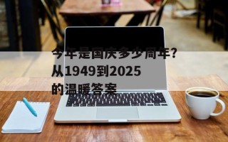 今年是国庆多少周年？从1949到2025的温暖答案