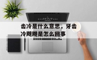 齿冷是什么意思，牙齿冷飕飕是怎么回事