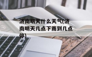 济南明天什么天气(济南明天几点下雨到几点停)