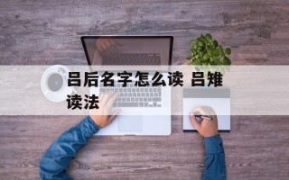 吕后名字怎么读 吕雉读法