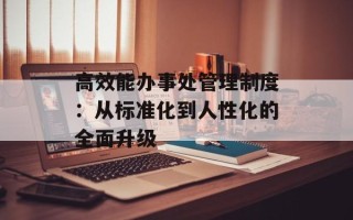 高效能办事处管理制度：从标准化到人性化的全面升级