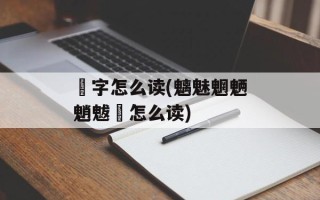 魕字怎么读(魑魅魍魉魈魃魋怎么读)