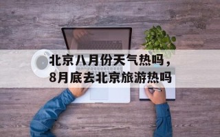 北京八月份天气热吗，8月底去北京旅游热吗
