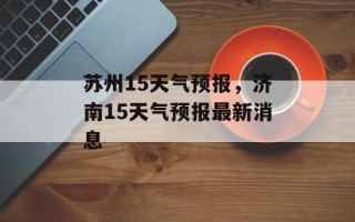 苏州15天气预报，济南15天气预报最新消息