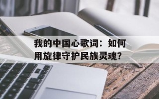 我的中国心歌词：如何用旋律守护民族灵魂？