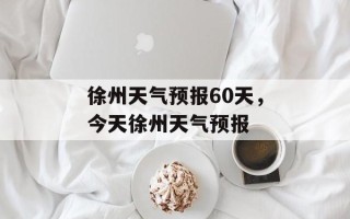 徐州天气预报60天，今天徐州天气预报