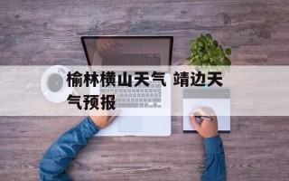 榆林横山天气 靖边天气预报