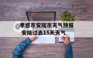 孝感市安陆市天气预报 安陆过去15天天气