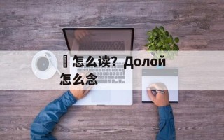 婌怎么读？Долой怎么念