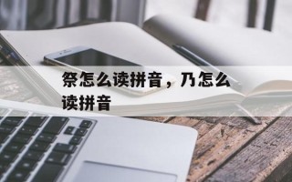 祭怎么读拼音，乃怎么读拼音