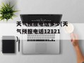 天气预报电话多少(天气预报电话12121)