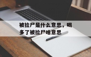 被捡尸是什么意思，喝多了被捡尸啥意思