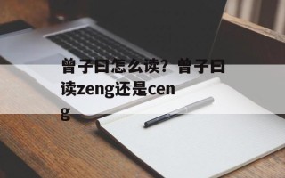 曾子曰怎么读？曾子曰读zeng还是ceng