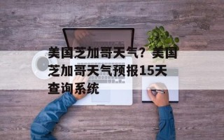 美国芝加哥天气？美国芝加哥天气预报15天查询系统
