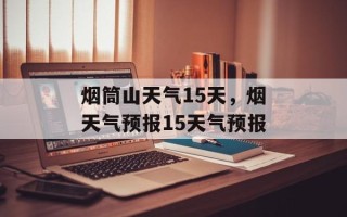 烟筒山天气15天，烟天气预报15天气预报