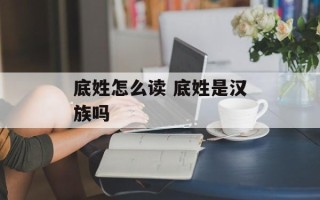 底姓怎么读 底姓是汉族吗