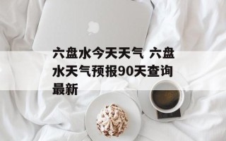六盘水今天天气 六盘水天气预报90天查询最新