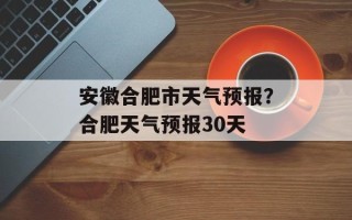 安徽合肥市天气预报？合肥天气预报30天