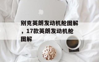 别克英朗发动机舱图解，17款英朗发动机舱图解