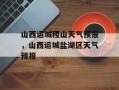 山西运城稷山天气预报，山西运城盐湖区天气预报