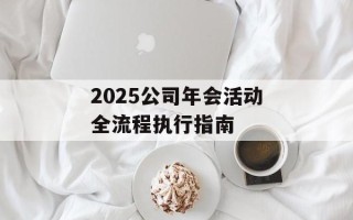 2025公司年会活动全流程执行指南