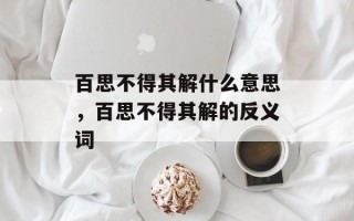 百思不得其解什么意思，百思不得其解的反义词