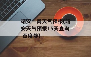 靖安一周天气预报(靖安天气预报15天查询 百度静)