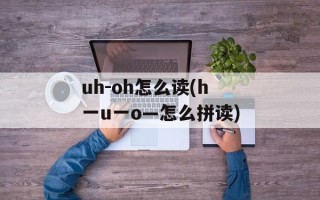uh-oh怎么读(h一u一o—怎么拼读)
