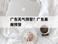 广东天气预警？广东暴雨预警
